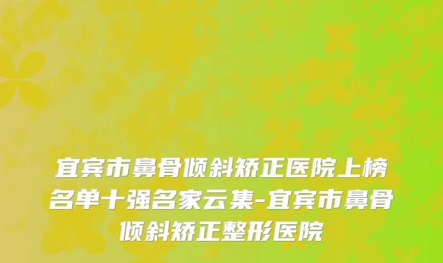宜宾市鼻骨倾斜矫正医院上榜名单十强名家云集-宜宾市鼻骨倾斜矫正整形医院