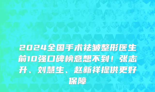 2024全国手术祛皱整形医生前10强口碑榜意想不到!张志升、刘慧生、赵新祥提供更好保障
