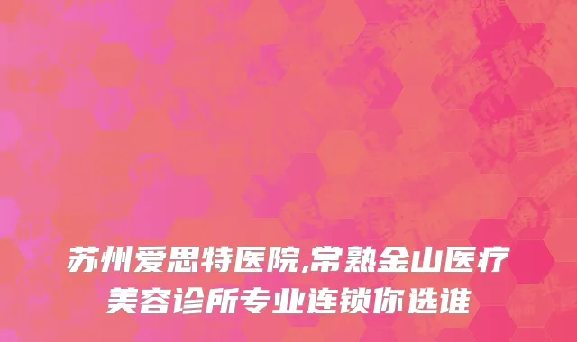 苏州爱思特医院,常熟金山医疗美容诊所专业连锁你选谁