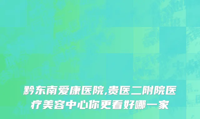黔东南爱康医院,贵医二附院医疗美容中心你更看好哪一家