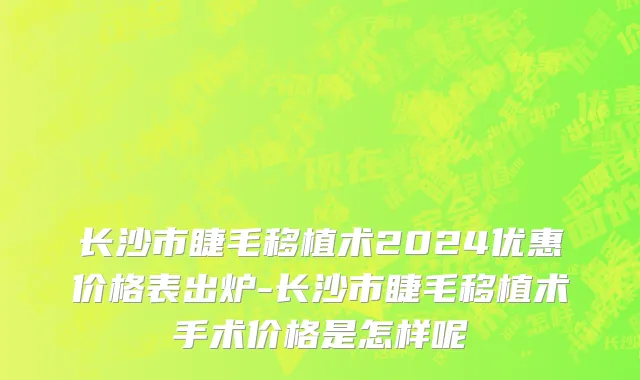 长沙市睫毛移植术2024优惠价格表出炉-长沙市睫毛移植术手术价格是怎样呢