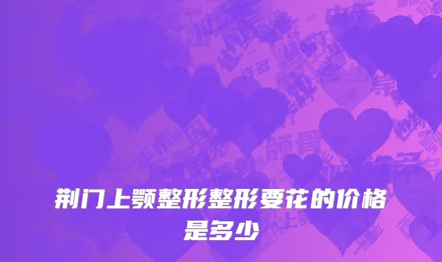 荆门上颚整形整形要花的价格是多少