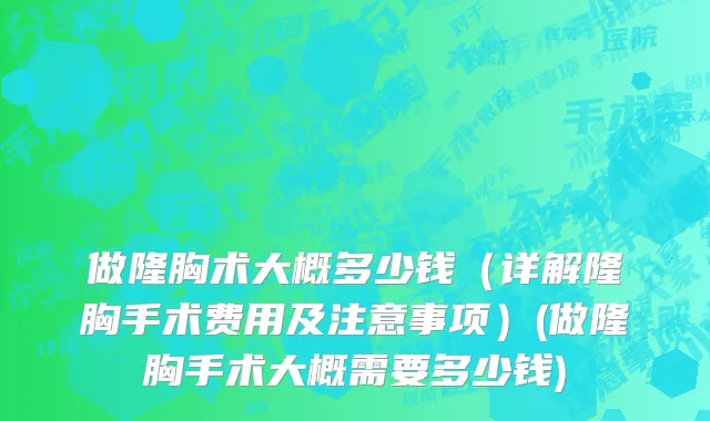 做隆胸术大概多少钱（详解隆胸手术费用及注意事项）(做隆胸手术大概需要多少钱)