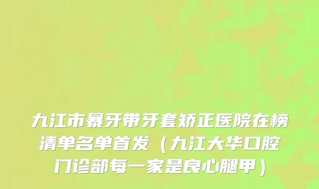九江市暴牙带牙套矫正医院在榜清单名单首发（九江大华口腔门诊部每一家是良心腿甲）