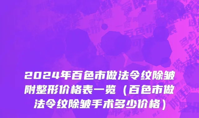 2024年百色市做法令纹除皱附整形价格表一览（百色市做法令纹除皱手术多少价格）