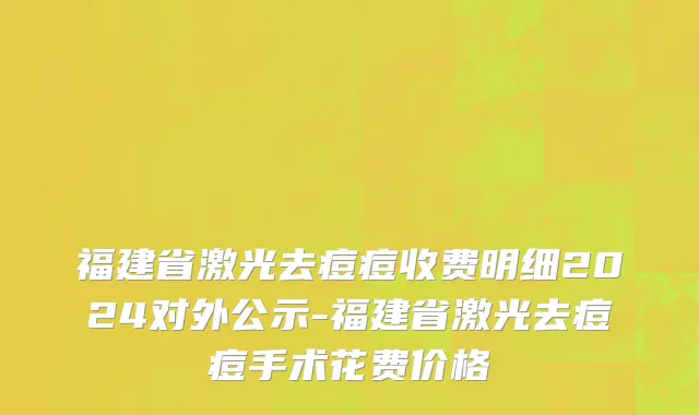 福建省激光去痘痘收费明细2024对外公示-福建省激光去痘痘手术花费价格