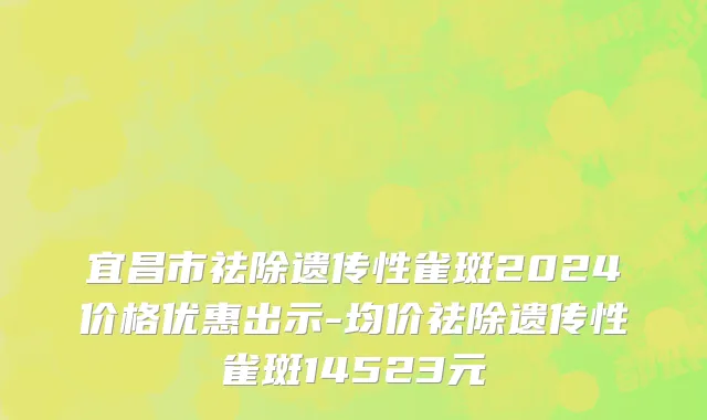 宜昌市祛除遗传性雀斑2024价格优惠出示-均价祛除遗传性雀斑14523元