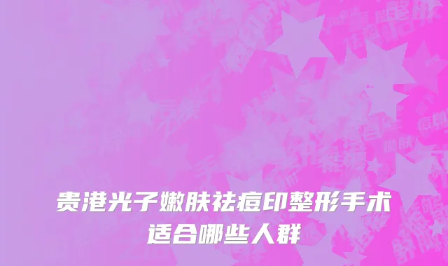 贵港光子嫩肤祛痘印整形手术适合哪些人群