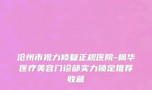 沧州市视力修复正规医院-枫华医疗美容门诊部实力锁定推荐收藏