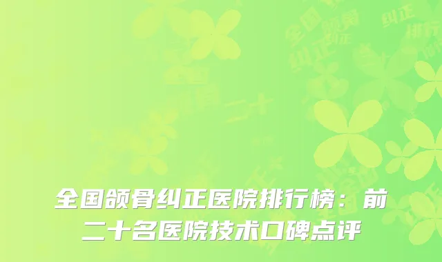 全国颌骨纠正医院排行榜：前二十名医院技术口碑点评