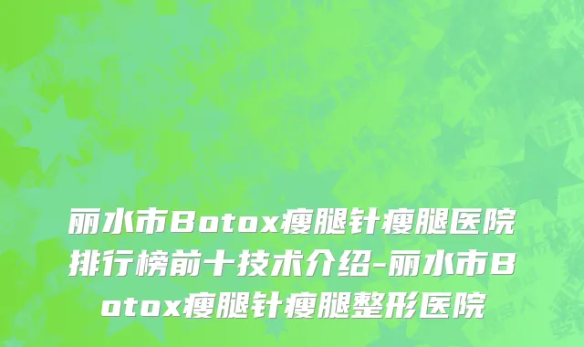 丽水市Botox瘦腿针瘦腿医院排行榜前十技术介绍-丽水市Botox瘦腿针瘦腿整形医院