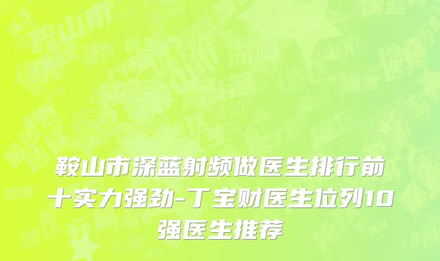 鞍山市深蓝射频做医生排行前十实力强劲-丁宝财医生位列10强医生推荐