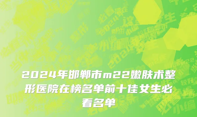2024年邯郸市m22嫩肤术整形医院在榜名单前十佳女生必看名单