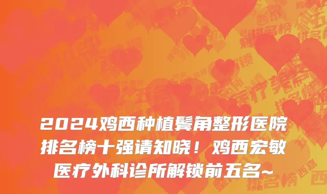 2024鸡西种植鬓角整形医院排名榜十强请知晓!鸡西宏敏医疗外科诊所解锁前五名~