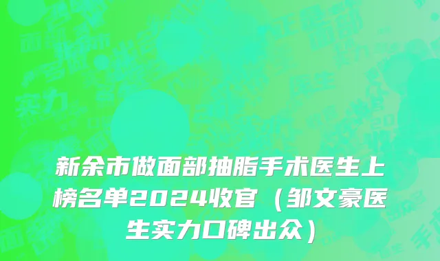 新余市做面部抽脂手术医生上榜名单2024收官（邹文豪医生实力口碑出众）