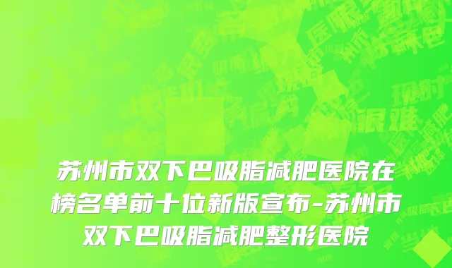 苏州市双下巴吸脂减肥医院在榜名单前十位新版宣布-苏州市双下巴吸脂减肥整形医院