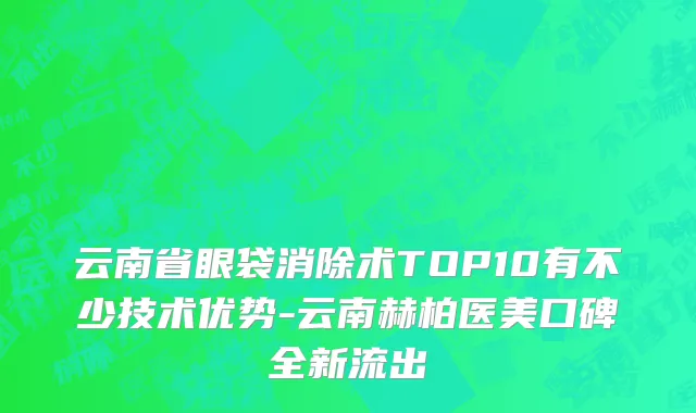云南省眼袋消除术TOP10有不少技术优势-云南赫柏医美口碑全新流出