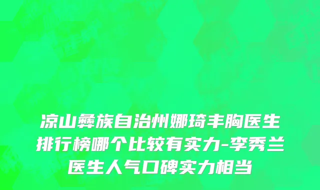 凉山彝族自治州娜琦丰胸医生排行榜哪个比较有实力-李秀兰医生人气口碑实力相当