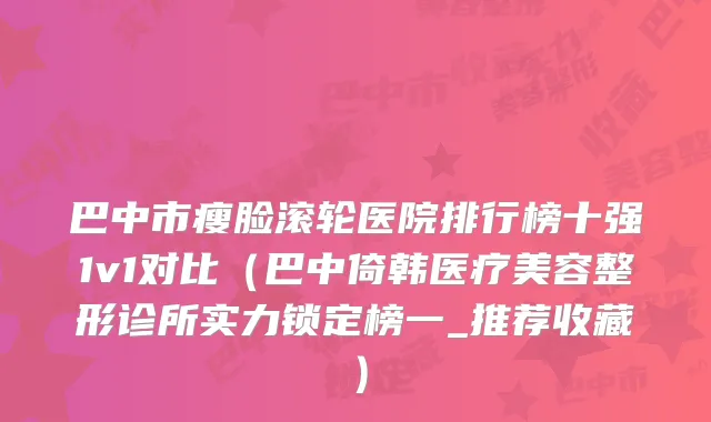 巴中市瘦脸滚轮医院排行榜十强1v1对比（巴中倚韩医疗美容整形诊所实力锁定榜一_推荐收藏）