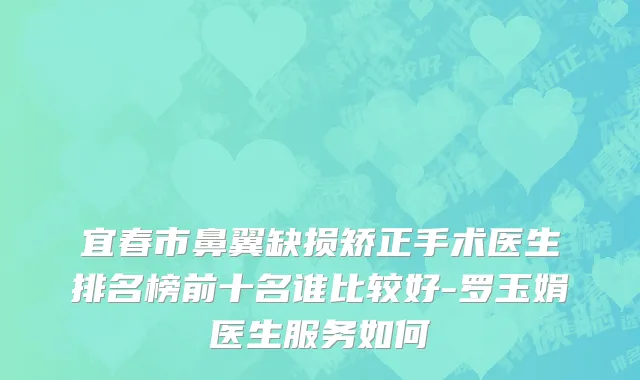宜春市鼻翼缺损矫正手术医生排名榜前十名谁比较好-罗玉娟医生服务如何
