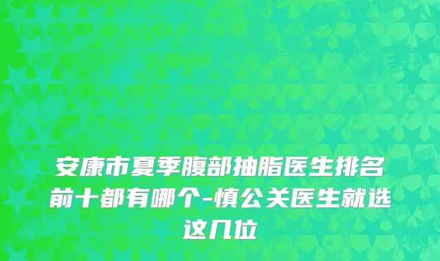 安康市夏季腹部抽脂医生排名前十都有哪个-慎公关医生就选这几位