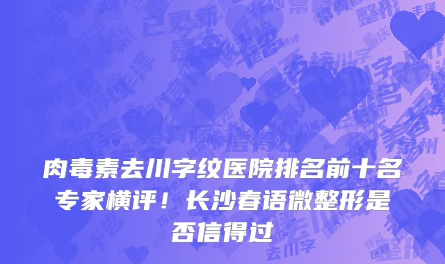 肉毒素去川字纹医院排名前十名专家横评！长沙春语微整形是否信得过