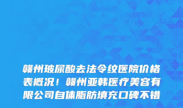 赣州玻尿酸去法令纹医院价格表概况!赣州亚韩医疗美容有限公司自体脂肪填充口碑不错