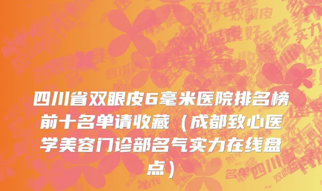 四川省双眼皮6毫米医院排名榜前十名单请收藏（成都致心医学美容门诊部名气实力在线盘点）