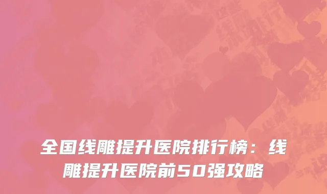全国线雕提升医院排行榜：线雕提升医院前50强攻略
