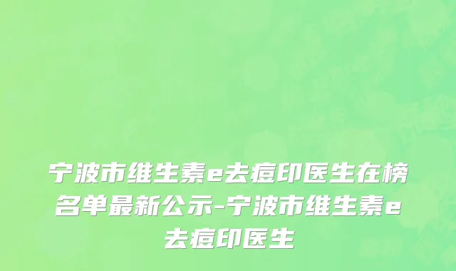 宁波市维生素e去痘印医生在榜名单最新公示-宁波市维生素e去痘印医生