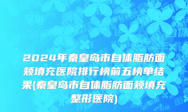 2024年秦皇岛市自体脂肪面颊填充医院排行榜前五榜单结果(秦皇岛市自体脂肪面颊填充整形医院)