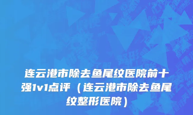 连云港市除去鱼尾纹医院前十强1v1点评（连云港市除去鱼尾纹整形医院）