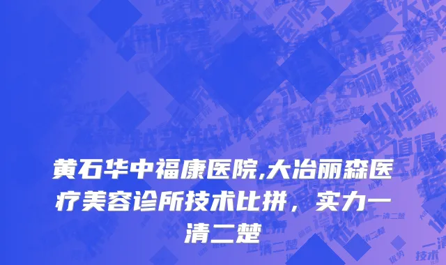 黄石华中福康医院,大冶丽森医疗美容诊所技术比拼，实力一清二楚