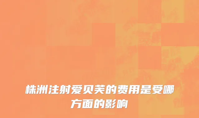 株洲注射爱贝芙的费用是受哪方面的影响