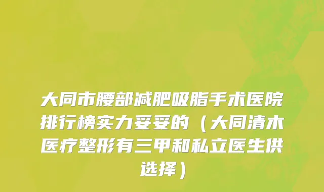 大同市腰部减肥吸脂手术医院排行榜实力妥妥的（大同清木医疗整形有三甲和私立医生供选择）
