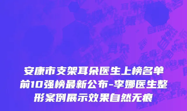 安康市支架耳朵医生上榜名单前10强榜最新公布-李娜医生整形案例展示效果自然无痕