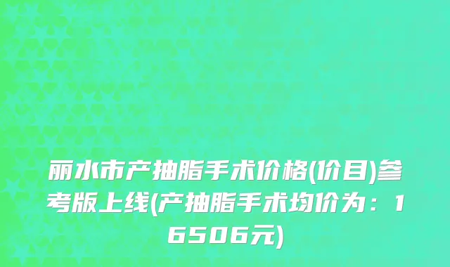丽水市产抽脂手术价格(价目)参考版上线(产抽脂手术均价为：16506元)