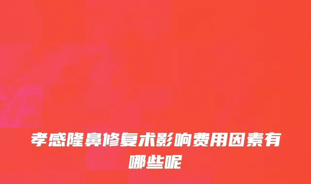 孝感隆鼻修复术影响费用因素有哪些呢