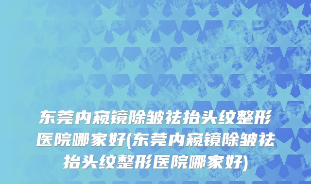 东莞内窥镜除皱祛抬头纹整形医院哪家好(东莞内窥镜除皱祛抬头纹整形医院哪家好)