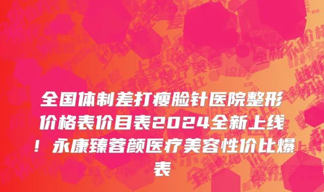 全国体制差打瘦脸针医院整形价格表价目表2024全新上线!永康臻蓉颜医疗美容性价比爆表