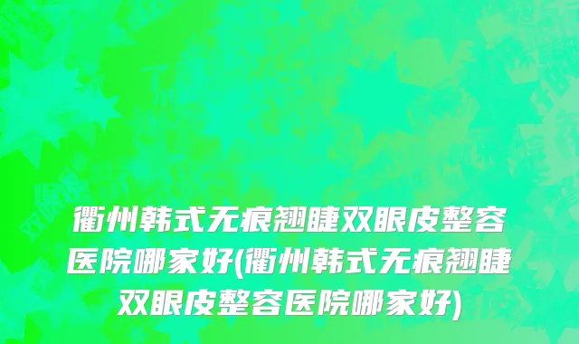 衢州韩式无痕翘睫双眼皮整容医院哪家好(衢州韩式无痕翘睫双眼皮整容医院哪家好)