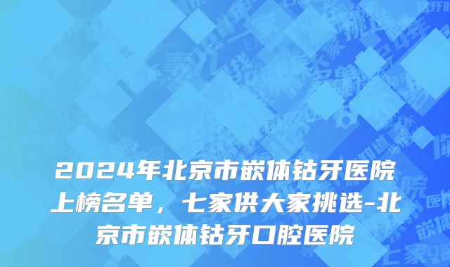 2024年北京市嵌体钴牙医院上榜名单，七家供大家挑选-北京市嵌体钴牙口腔医院