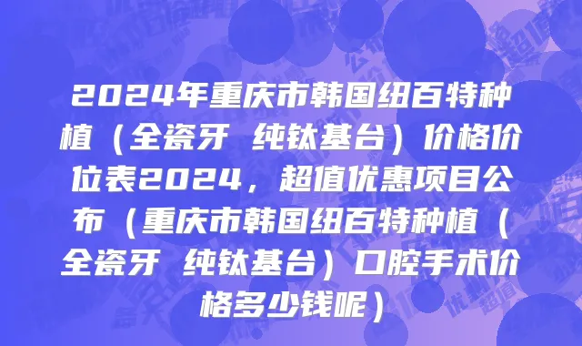 2024年重庆市韩国纽百特种植（全瓷牙 纯钛基台）价格价位表2024，超值优惠项目公布（重庆市韩国纽百特种植（全瓷牙 纯钛基台）口腔手术价格多少钱呢）