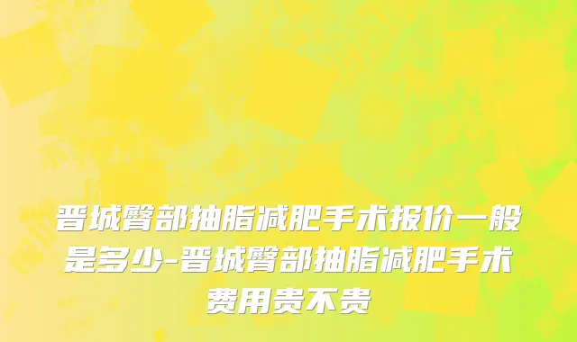 晋城臀部抽脂减肥手术报价一般是多少-晋城臀部抽脂减肥手术费用贵不贵