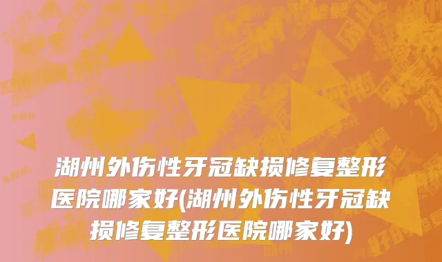 湖州外伤性牙冠缺损修复整形医院哪家好(湖州外伤性牙冠缺损修复整形医院哪家好)
