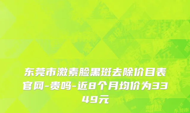 东莞市激素脸黑斑去除价目表官网-贵吗-近8个月均价为3349元