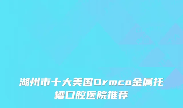 湖州市十大美国Ormco金属托槽口腔医院推荐