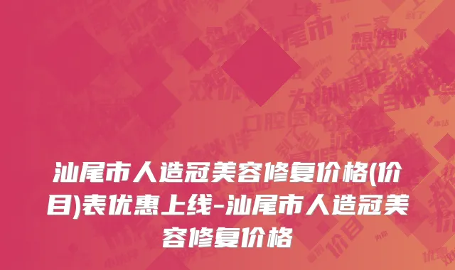 汕尾市人造冠美容修复价格(价目)表优惠上线-汕尾市人造冠美容修复价格