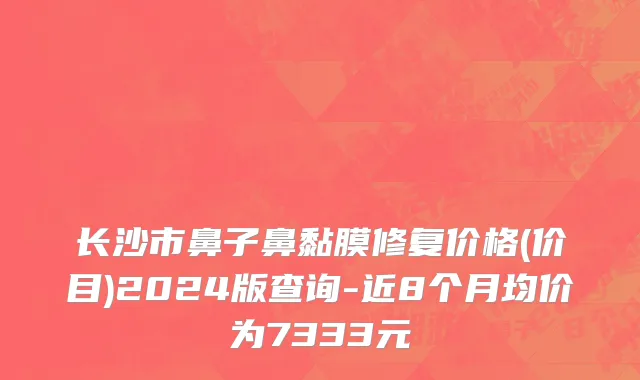 长沙市鼻子鼻黏膜修复价格(价目)2024版查询-近8个月均价为7333元