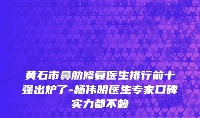 黄石市鼻肋修复医生排行前十强出炉了-杨伟明医生专家口碑实力都不赖